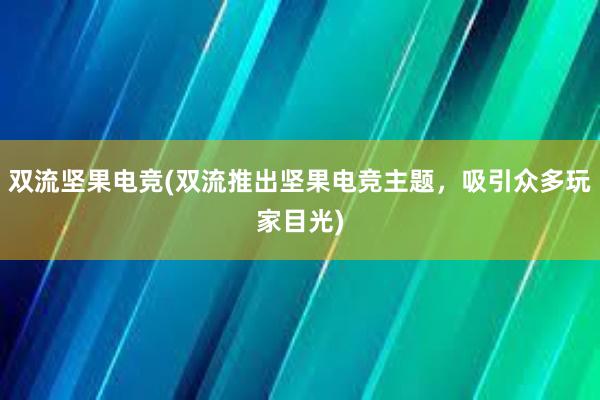 双流坚果电竞(双流推出坚果电竞主题，吸引众多玩家目光)