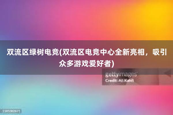 双流区绿树电竞(双流区电竞中心全新亮相，吸引众多游戏爱好者)