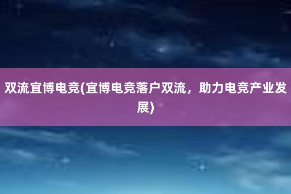 双流宜博电竞(宜博电竞落户双流，助力电竞产业发展)