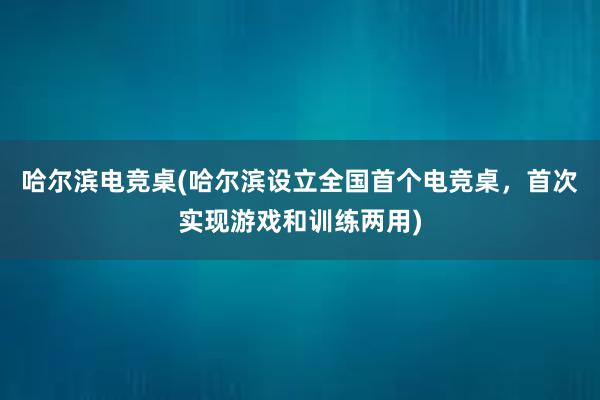 哈尔滨电竞桌(哈尔滨设立全国首个电竞桌，首次实现游戏和训练两用)