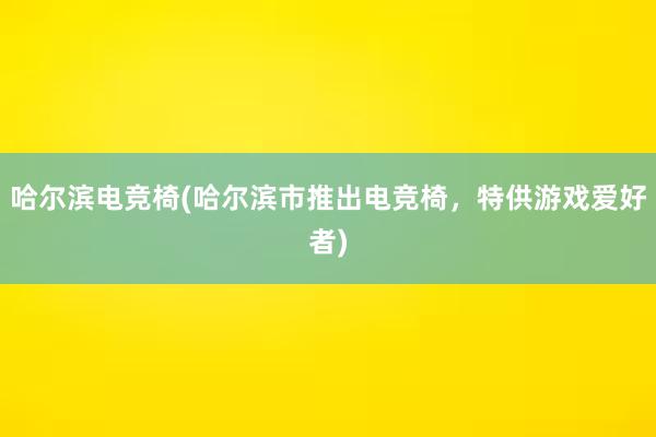 哈尔滨电竞椅(哈尔滨市推出电竞椅，特供游戏爱好者)