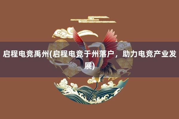 启程电竞禹州(启程电竞于州落户，助力电竞产业发展)