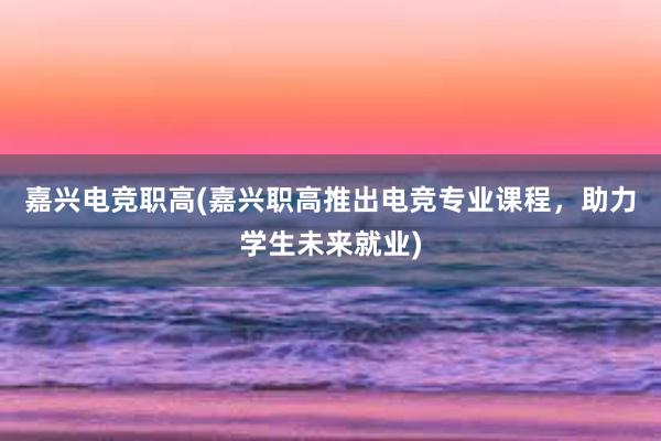 嘉兴电竞职高(嘉兴职高推出电竞专业课程，助力学生未来就业)