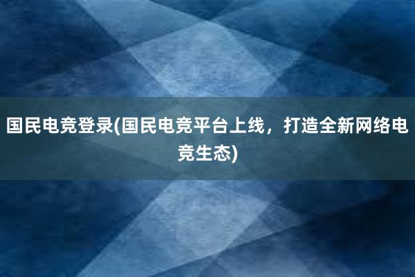 国民电竞登录(国民电竞平台上线，打造全新网络电竞生态)