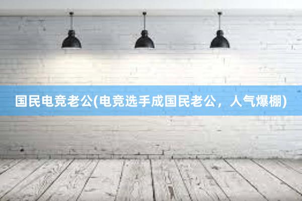 国民电竞老公(电竞选手成国民老公，人气爆棚)