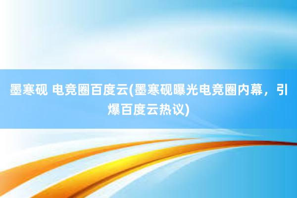 墨寒砚 电竞圈百度云(墨寒砚曝光电竞圈内幕，引爆百度云热议)