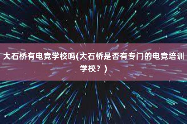 大石桥有电竞学校吗(大石桥是否有专门的电竞培训学校？)