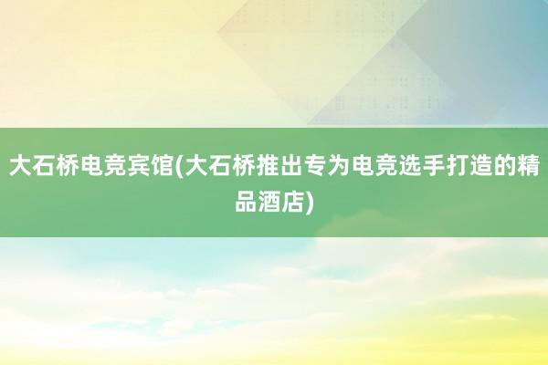 大石桥电竞宾馆(大石桥推出专为电竞选手打造的精品酒店)