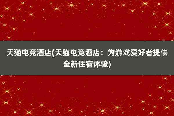 天猫电竞酒店(天猫电竞酒店：为游戏爱好者提供全新住宿体验)