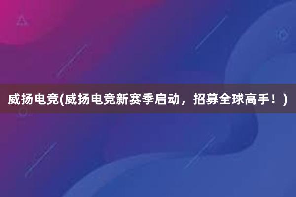 威扬电竞(威扬电竞新赛季启动，招募全球高手！)