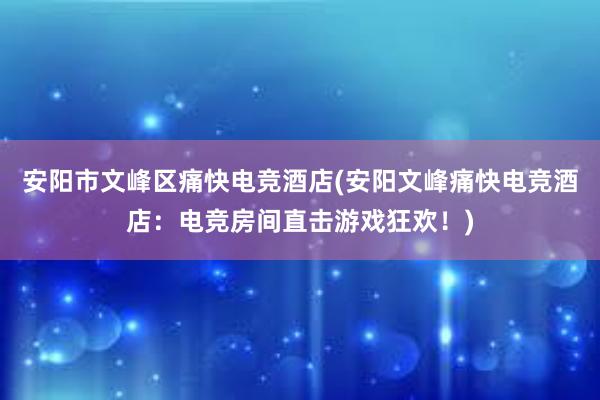 安阳市文峰区痛快电竞酒店(安阳文峰痛快电竞酒店：电竞房间直击游戏狂欢！)