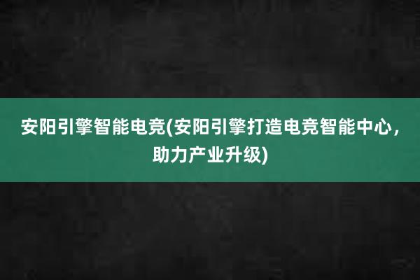 安阳引擎智能电竞(安阳引擎打造电竞智能中心，助力产业升级)