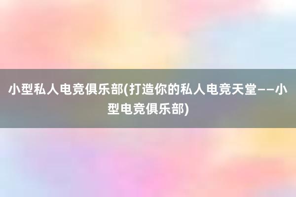 小型私人电竞俱乐部(打造你的私人电竞天堂——小型电竞俱乐部)