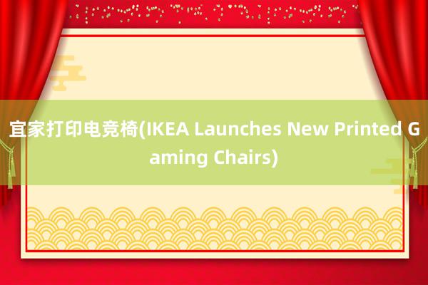 宜家打印电竞椅(IKEA Launches New Printed Gaming Chairs)