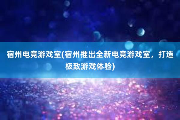 宿州电竞游戏室(宿州推出全新电竞游戏室，打造极致游戏体验)