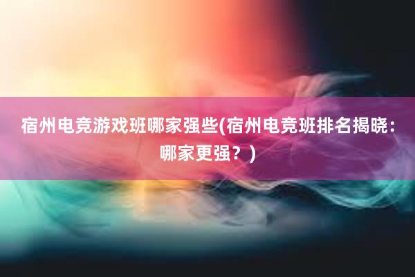 宿州电竞游戏班哪家强些(宿州电竞班排名揭晓：哪家更强？)