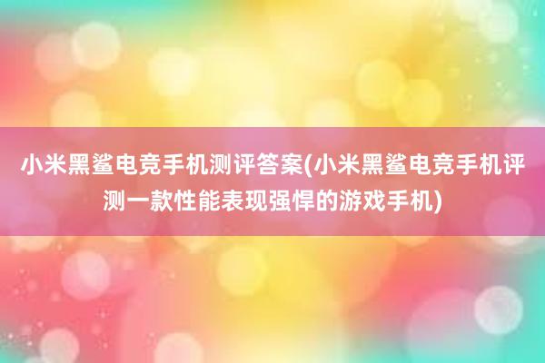 小米黑鲨电竞手机测评答案(小米黑鲨电竞手机评测一款性能表现强悍的游戏手机)