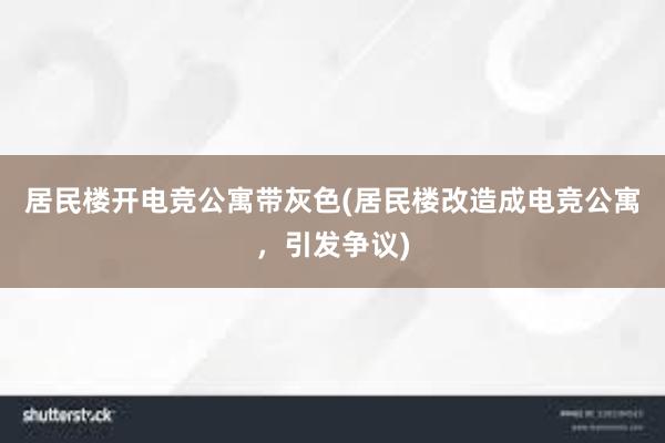 居民楼开电竞公寓带灰色(居民楼改造成电竞公寓，引发争议)