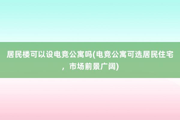 居民楼可以设电竞公寓吗(电竞公寓可选居民住宅，市场前景广阔)