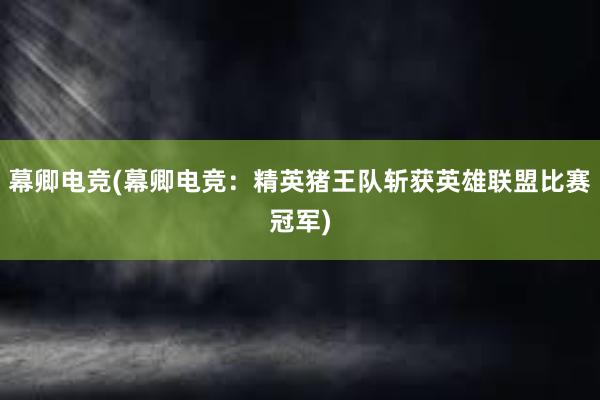 幕卿电竞(幕卿电竞：精英猪王队斩获英雄联盟比赛冠军)