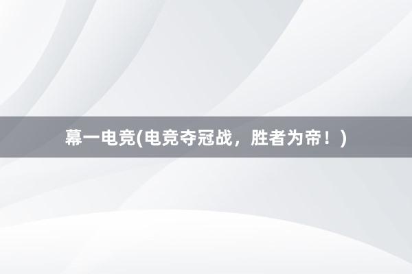 幕一电竞(电竞夺冠战，胜者为帝！)