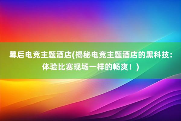 幕后电竞主题酒店(揭秘电竞主题酒店的黑科技：体验比赛现场一样的畅爽！)