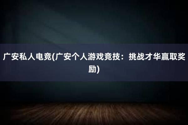 广安私人电竞(广安个人游戏竞技：挑战才华赢取奖励)