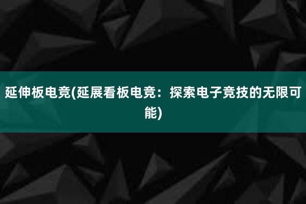 延伸板电竞(延展看板电竞：探索电子竞技的无限可能)