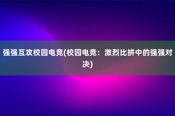 强强互攻校园电竞(校园电竞：激烈比拼中的强强对决)