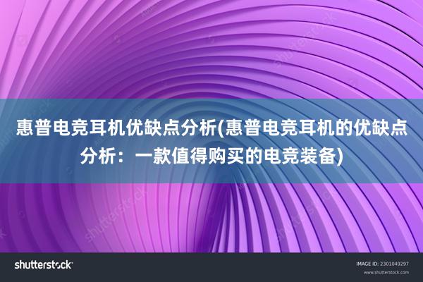 惠普电竞耳机优缺点分析(惠普电竞耳机的优缺点分析：一款值得购买的电竞装备)