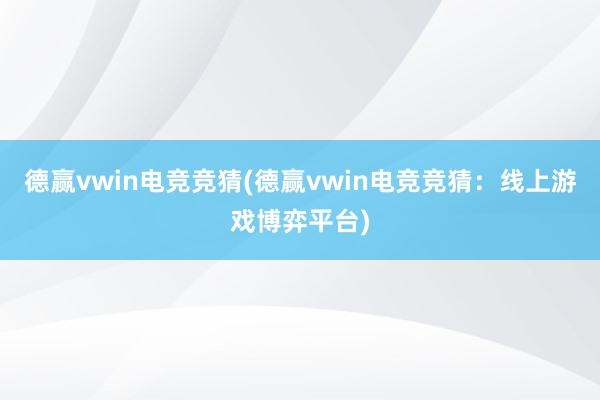 德赢vwin电竞竞猜(德赢vwin电竞竞猜：线上游戏博弈平台)