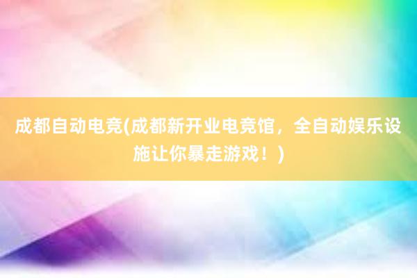 成都自动电竞(成都新开业电竞馆，全自动娱乐设施让你暴走游戏！)