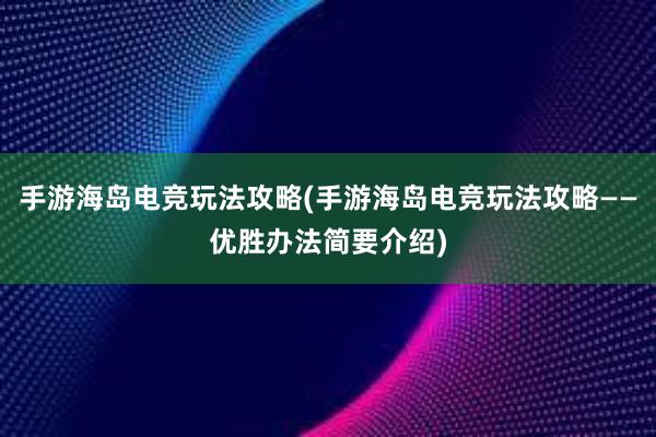 手游海岛电竞玩法攻略(手游海岛电竞玩法攻略——优胜办法简要介绍)