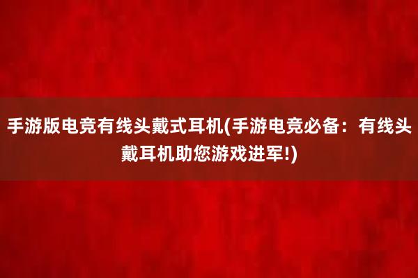 手游版电竞有线头戴式耳机(手游电竞必备：有线头戴耳机助您游戏进军!)