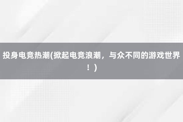 投身电竞热潮(掀起电竞浪潮，与众不同的游戏世界！)