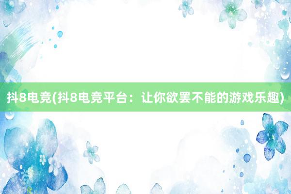 抖8电竞(抖8电竞平台：让你欲罢不能的游戏乐趣)