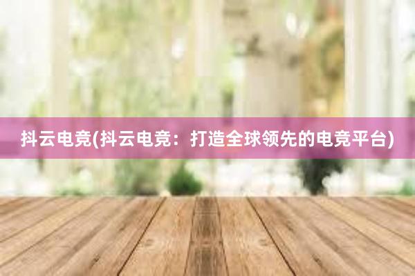 抖云电竞(抖云电竞：打造全球领先的电竞平台)