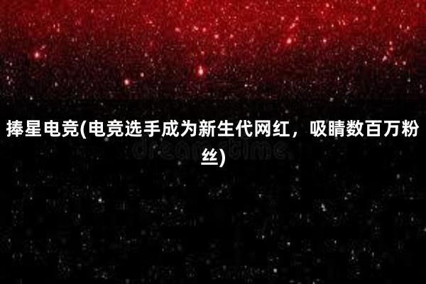 捧星电竞(电竞选手成为新生代网红，吸睛数百万粉丝)