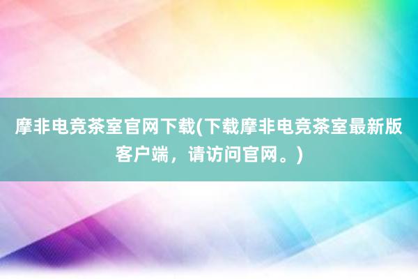 摩非电竞茶室官网下载(下载摩非电竞茶室最新版客户端，请访问官网。)