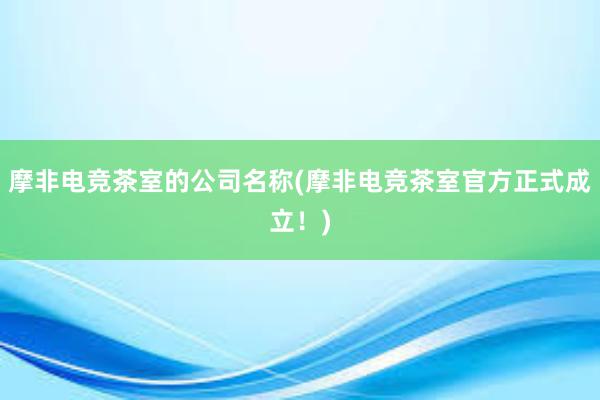 摩非电竞茶室的公司名称(摩非电竞茶室官方正式成立！)