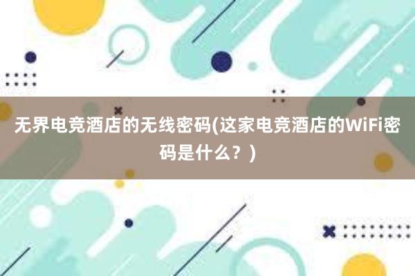 无界电竞酒店的无线密码(这家电竞酒店的WiFi密码是什么？)