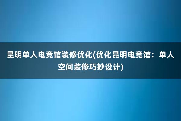 昆明单人电竞馆装修优化(优化昆明电竞馆：单人空间装修巧妙设计)