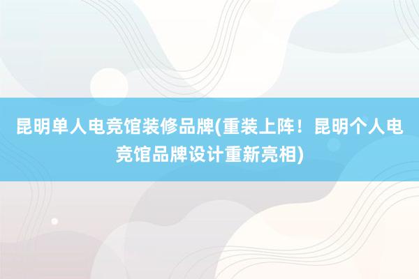 昆明单人电竞馆装修品牌(重装上阵！昆明个人电竞馆品牌设计重新亮相)