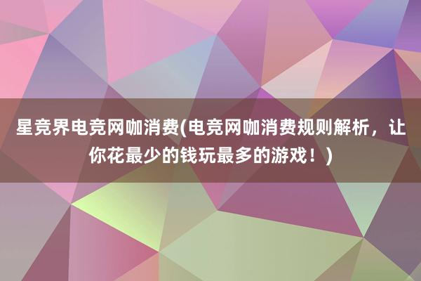 星竞界电竞网咖消费(电竞网咖消费规则解析，让你花最少的钱玩最多的游戏！)