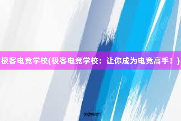 极客电竞学校(极客电竞学校：让你成为电竞高手！)