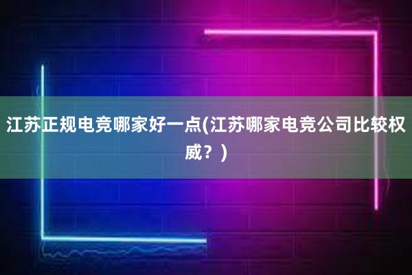 江苏正规电竞哪家好一点(江苏哪家电竞公司比较权威？)