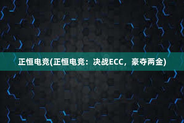 正恒电竞(正恒电竞：决战ECC，豪夺两金)