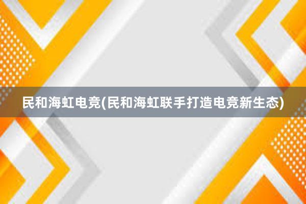 民和海虹电竞(民和海虹联手打造电竞新生态)