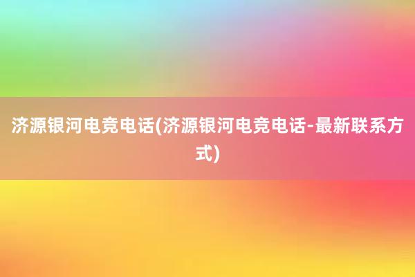 济源银河电竞电话(济源银河电竞电话-最新联系方式)