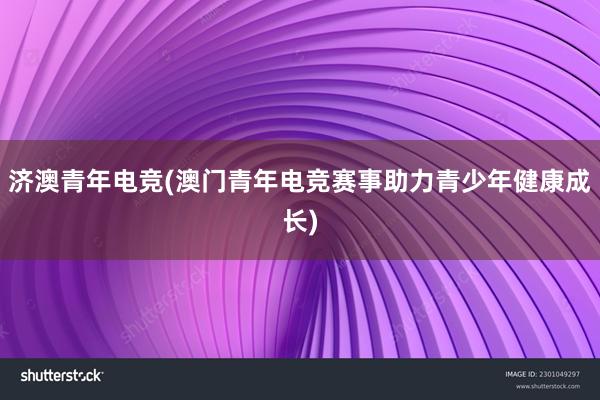 济澳青年电竞(澳门青年电竞赛事助力青少年健康成长)